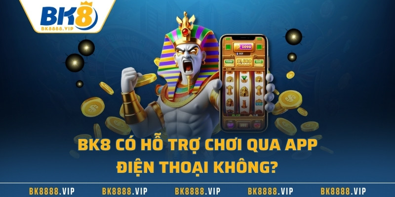 BK8 có hỗ trợ chơi qua app điện thoại không?