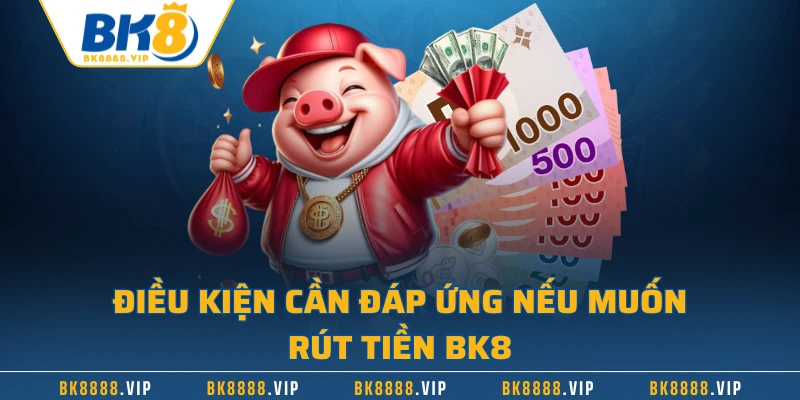 Điều kiện cần đáp ứng nếu muốn rút tiền BK8