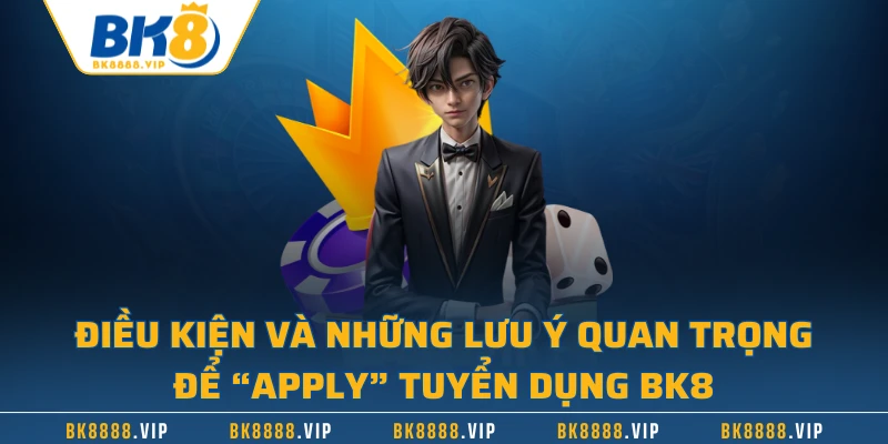 Điều kiện và những lưu ý quan trọng để “apply” tuyển dụng BK8