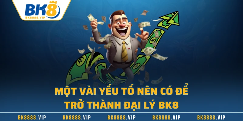 Một vài yếu tố nên có để trở thành đại lý BK8